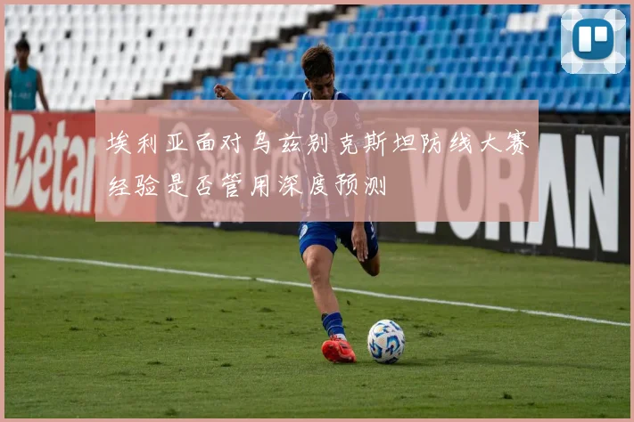 埃利亚面对乌兹别克斯坦防线大赛经验是否管用深度预测