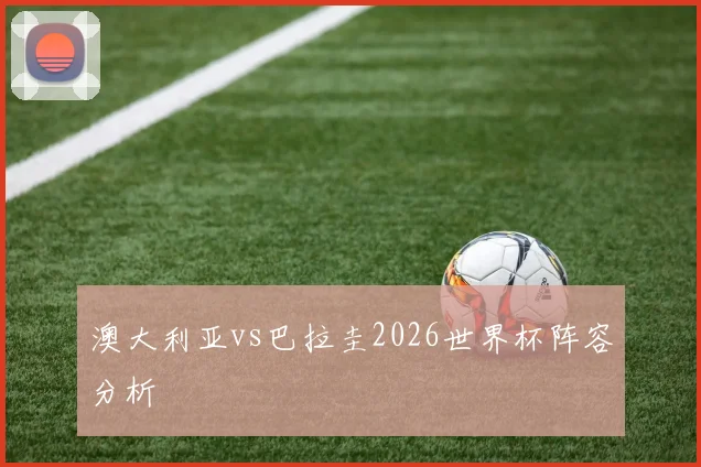 澳大利亚vs巴拉圭2026世界杯阵容分析