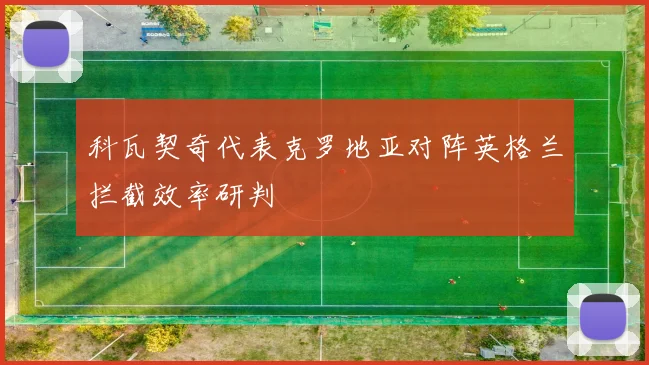 科瓦契奇代表克罗地亚对阵英格兰拦截效率研判