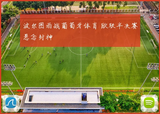 波尔图雨战葡萄牙体育 欧联半决赛悬念封神