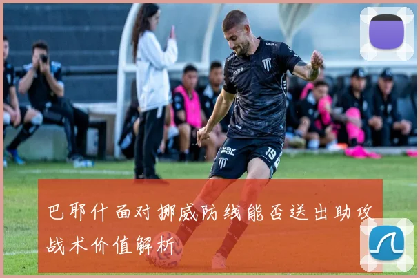 巴耶什面对挪威防线能否送出助攻战术价值解析