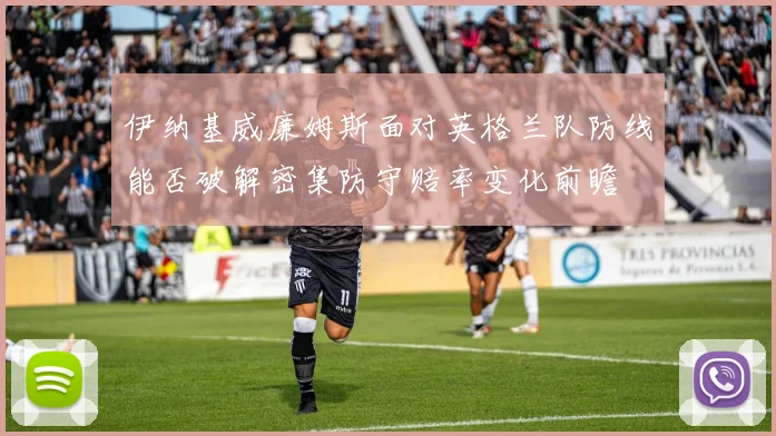 伊纳基威廉姆斯面对英格兰队防线能否破解密集防守赔率变化前瞻