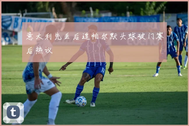 意大利先丢后追帕尔默头球破门赛后热议