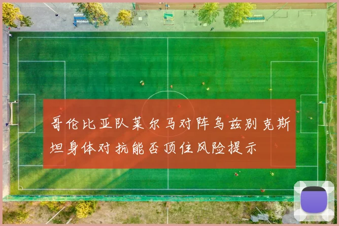 哥伦比亚队莱尔马对阵乌兹别克斯坦身体对抗能否顶住风险提示