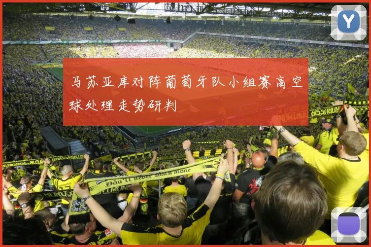 马苏亚库对阵葡萄牙队小组赛高空球处理走势研判