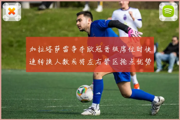 加拉塔萨雷争夺欧冠晋级席位时快速转换人数或将左右禁区抢点优势