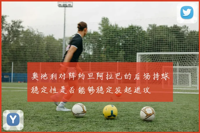 奥地利对阵约旦阿拉巴的后场持球稳定性是否能够稳定发起进攻