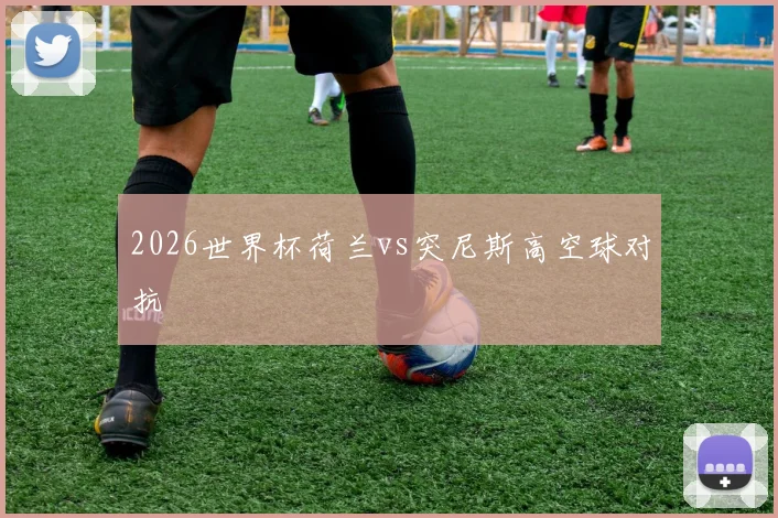 2026世界杯荷兰vs突尼斯高空球对抗