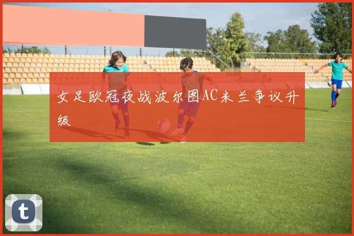女足欧冠夜战波尔图AC米兰争议升级