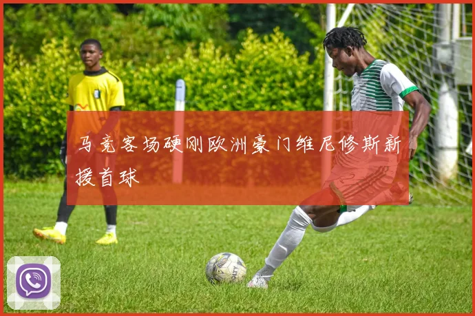 马竞客场硬刚欧洲豪门维尼修斯新援首球