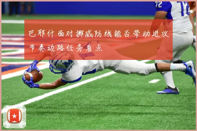 巴耶什面对挪威防线能否带动进攻节奏边路任务看点