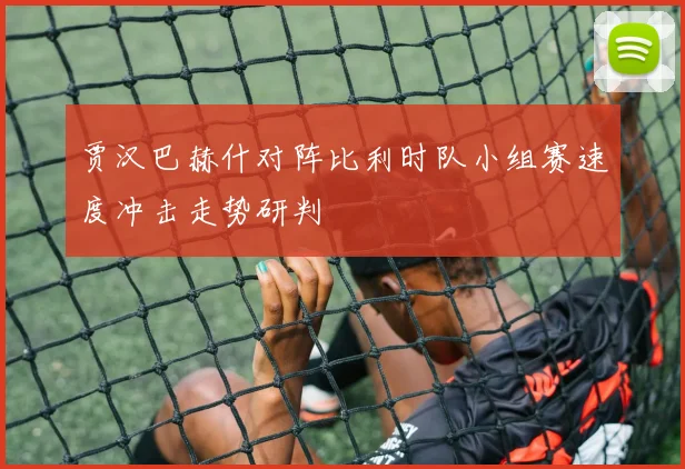 贾汉巴赫什对阵比利时队小组赛速度冲击走势研判