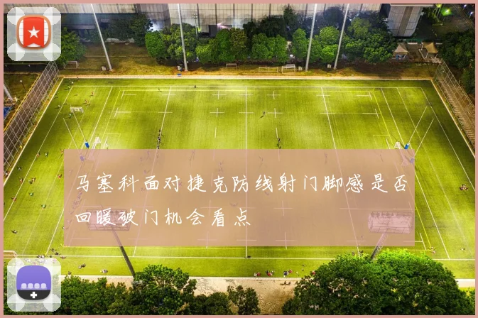 马塞科面对捷克防线射门脚感是否回暖破门机会看点