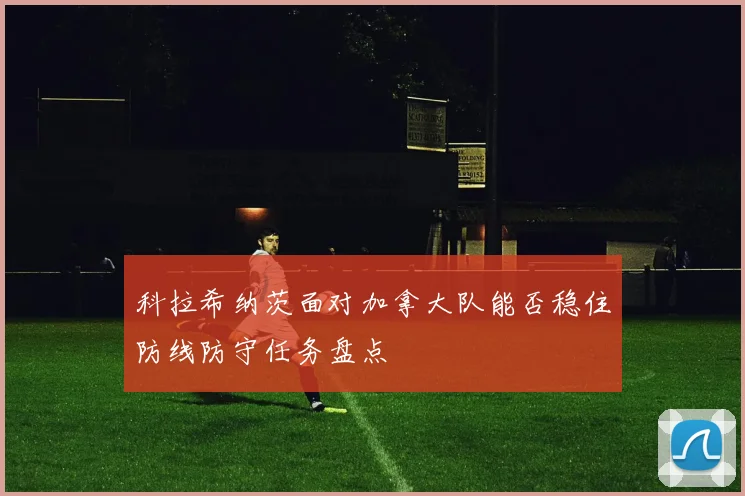 科拉希纳茨面对加拿大队能否稳住防线防守任务盘点