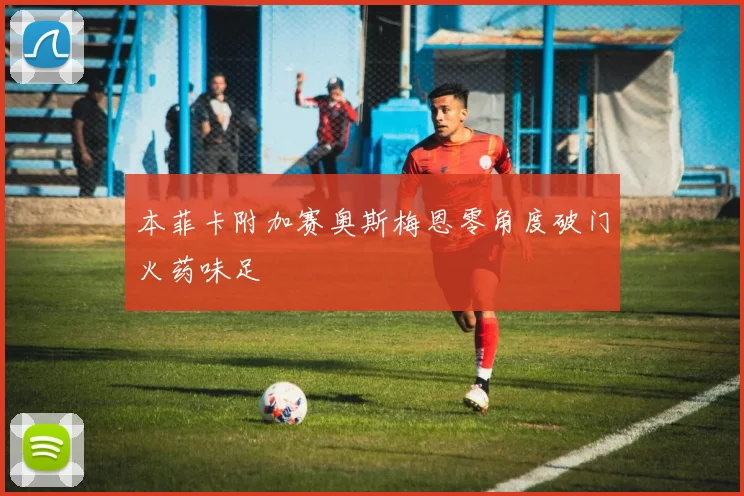 本菲卡附加赛奥斯梅恩零角度破门火药味足