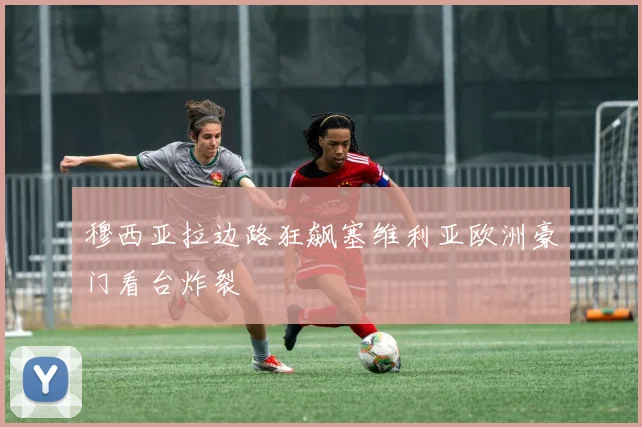 穆西亚拉边路狂飙塞维利亚欧洲豪门看台炸裂