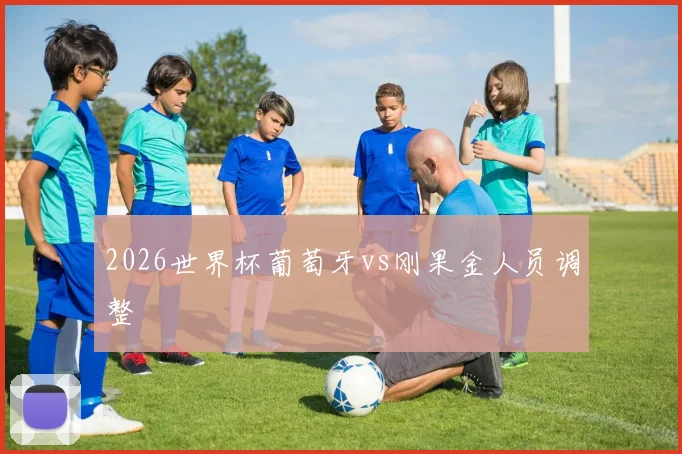 2026世界杯葡萄牙vs刚果金人员调整