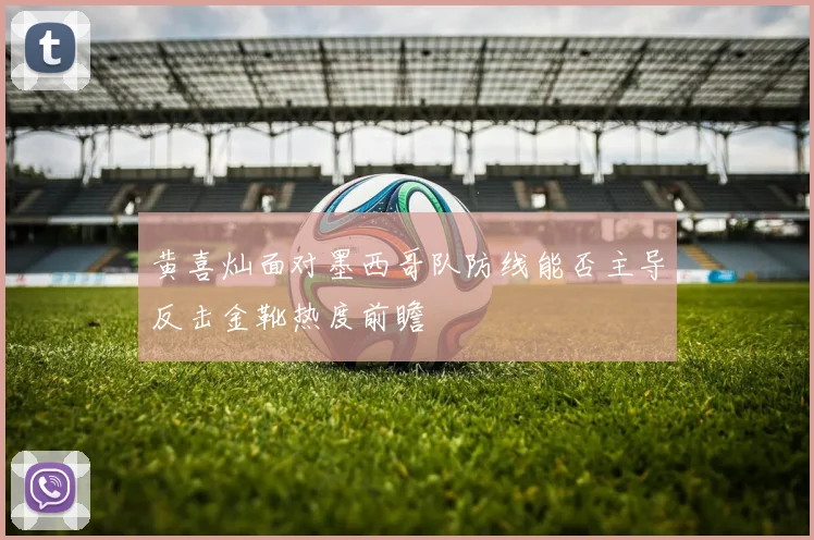 黄喜灿面对墨西哥队防线能否主导反击金靴热度前瞻