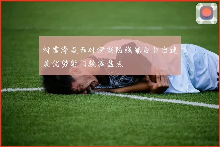 特雷泽盖面对伊朗防线能否打出速度优势射门数据盘点