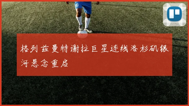 格列兹曼特谢拉巨星连线洛杉矶银河悬念重启