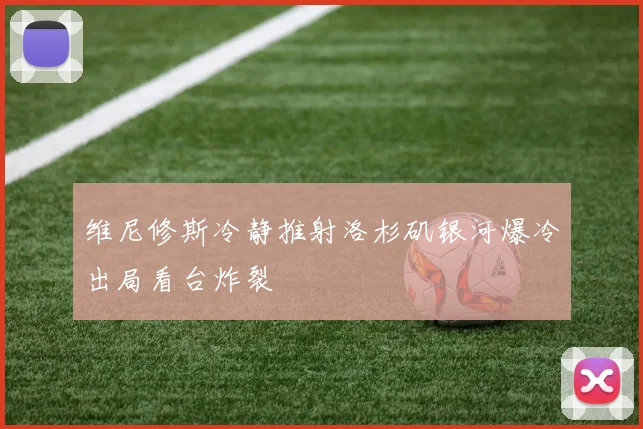 维尼修斯冷静推射洛杉矶银河爆冷出局看台炸裂
