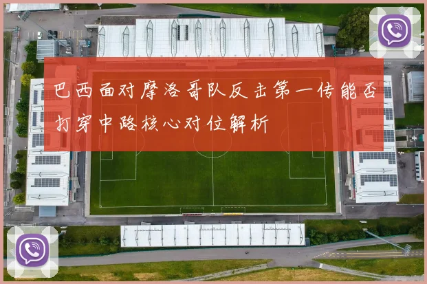 巴西面对摩洛哥队反击第一传能否打穿中路核心对位解析