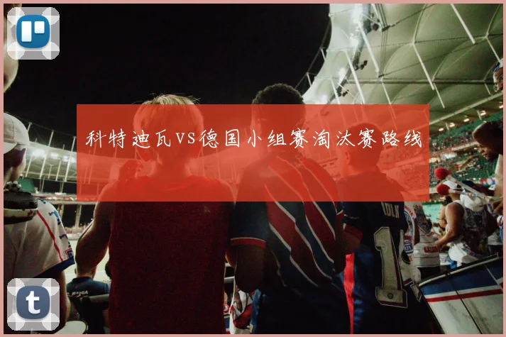 科特迪瓦vs德国小组赛淘汰赛路线