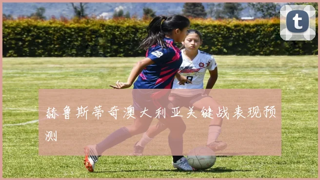 赫鲁斯蒂奇澳大利亚关键战表现预测