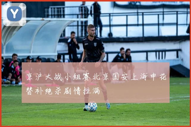 京沪大战小组赛北京国安上海申花替补绝杀剧情拉满