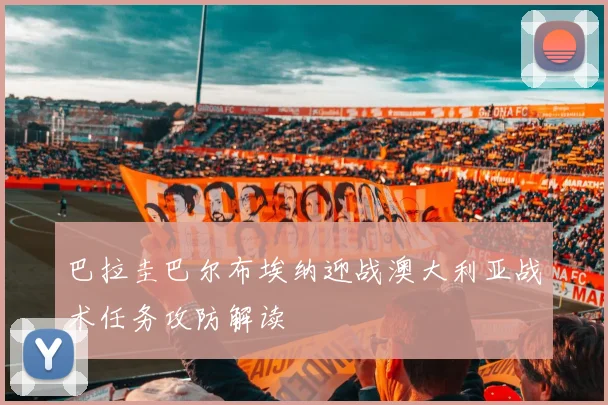 巴拉圭巴尔布埃纳迎战澳大利亚战术任务攻防解读