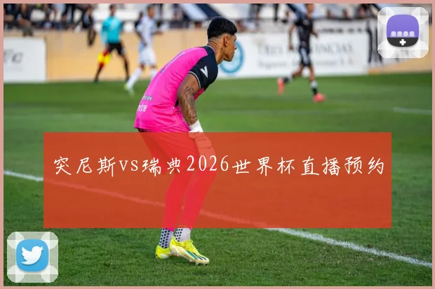 突尼斯vs瑞典2026世界杯直播预约