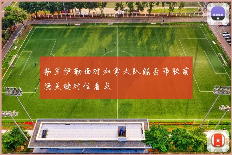 弗罗伊勒面对加拿大队能否串联前场关键对位看点