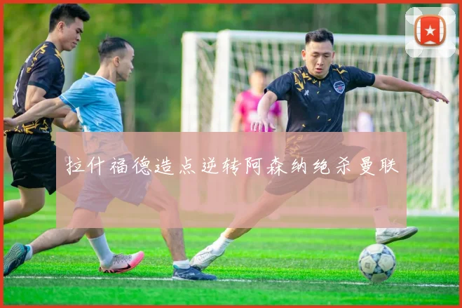 拉什福德造点逆转阿森纳绝杀曼联