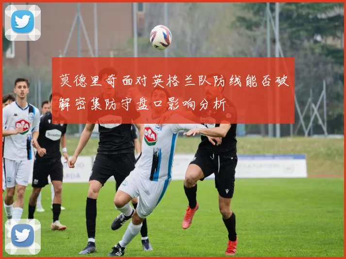 莫德里奇面对英格兰队防线能否破解密集防守盘口影响分析