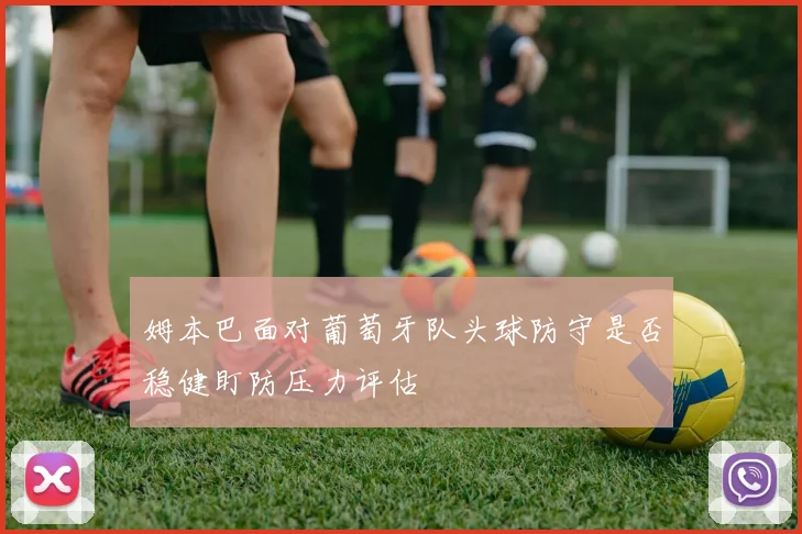 姆本巴面对葡萄牙队头球防守是否稳健盯防压力评估