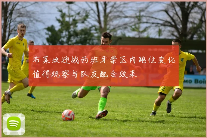 布莱坎迎战西班牙禁区内跑位变化值得观察与队友配合效果