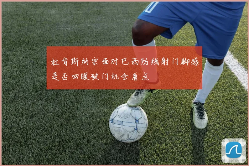 杜肯斯纳宗面对巴西防线射门脚感是否回暖破门机会看点