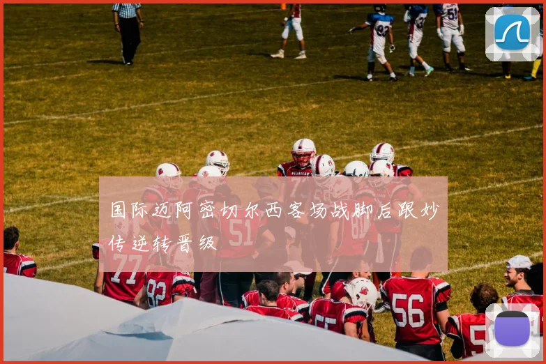 国际迈阿密切尔西客场战脚后跟妙传逆转晋级