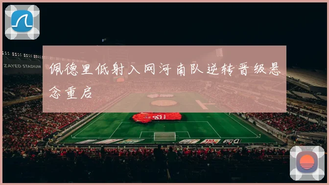 佩德里低射入网河南队逆转晋级悬念重启