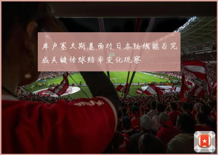 库卢塞夫斯基面对日本防线能否完成关键传球赔率变化观察