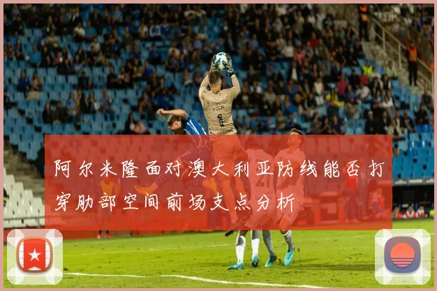 阿尔米隆面对澳大利亚防线能否打穿肋部空间前场支点分析