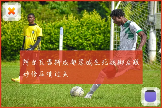 阿尔瓦雷斯成都蓉城生死战脚后跟妙传压哨过关