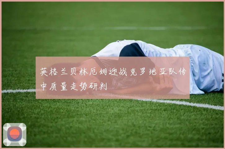 英格兰贝林厄姆迎战克罗地亚队传中质量走势研判