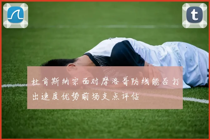 杜肯斯纳宗面对摩洛哥防线能否打出速度优势前场支点评估