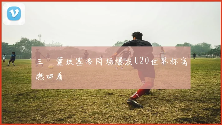 三笘薰坎塞洛同场爆发U20世界杯高燃回看