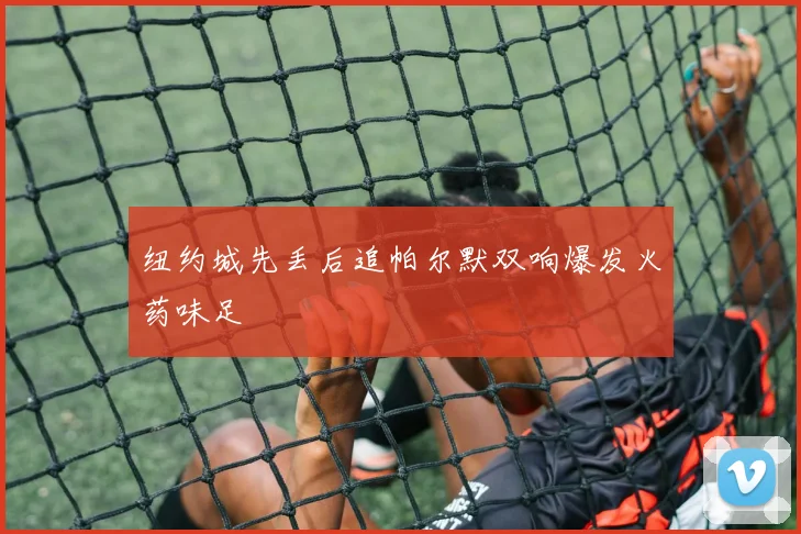 纽约城先丢后追帕尔默双响爆发火药味足