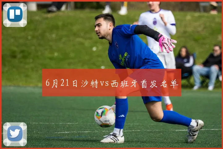 6月21日沙特vs西班牙首发名单