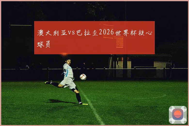 澳大利亚vs巴拉圭2026世界杯核心球员