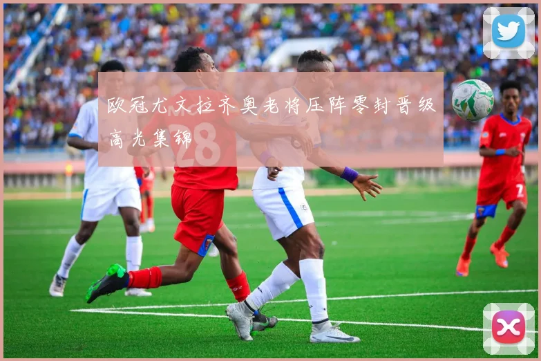 欧冠尤文拉齐奥老将压阵零封晋级高光集锦