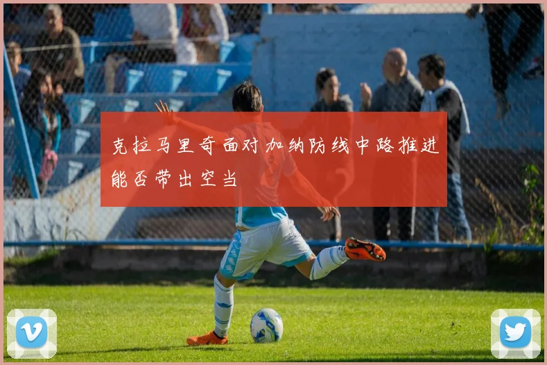 克拉马里奇面对加纳防线中路推进能否带出空当